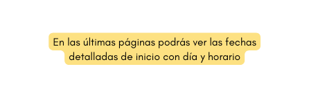 En las últimas páginas podrás ver las fechas detalladas de inicio con día y horario